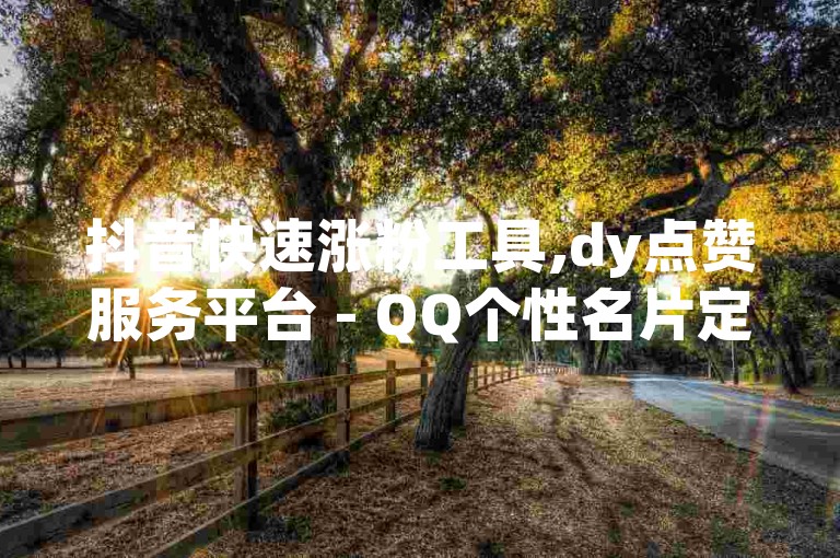 抖音快速涨粉工具,dy点赞服务平台 - QQ个性名片定制 - QQ赞数提升途径