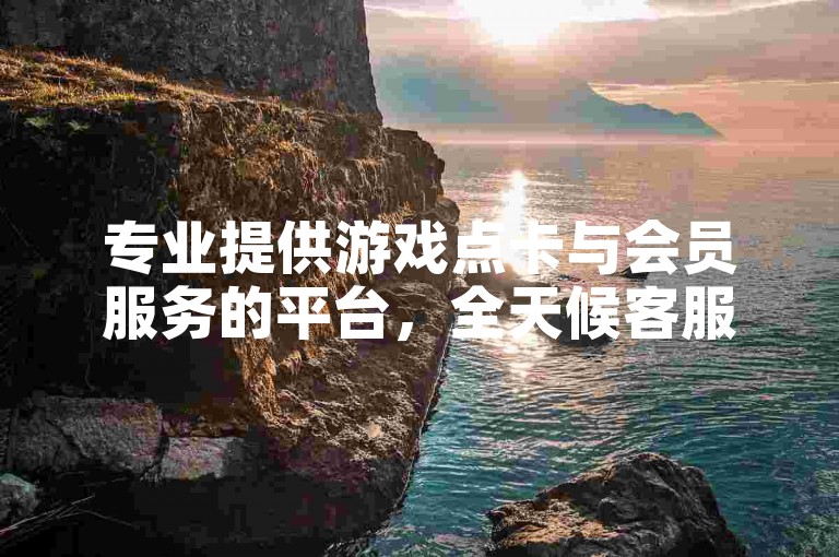 专业提供游戏点卡与会员服务的平台，全天候客服支持。