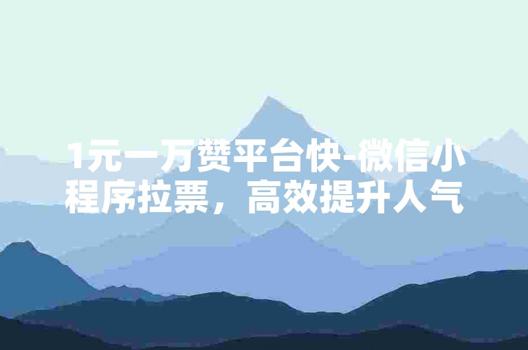 1元一万赞平台快-微信小程序拉票，高效提升人气的秘诀。