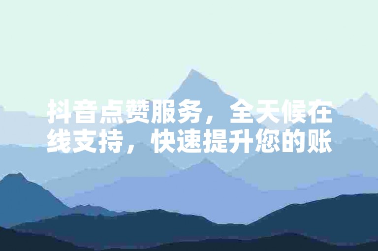 抖音点赞服务，全天候在线支持，快速提升您的账号影响力。