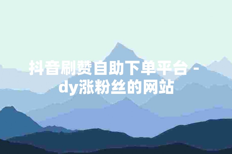 抖音刷赞自助下单平台 - dy涨粉丝的网站