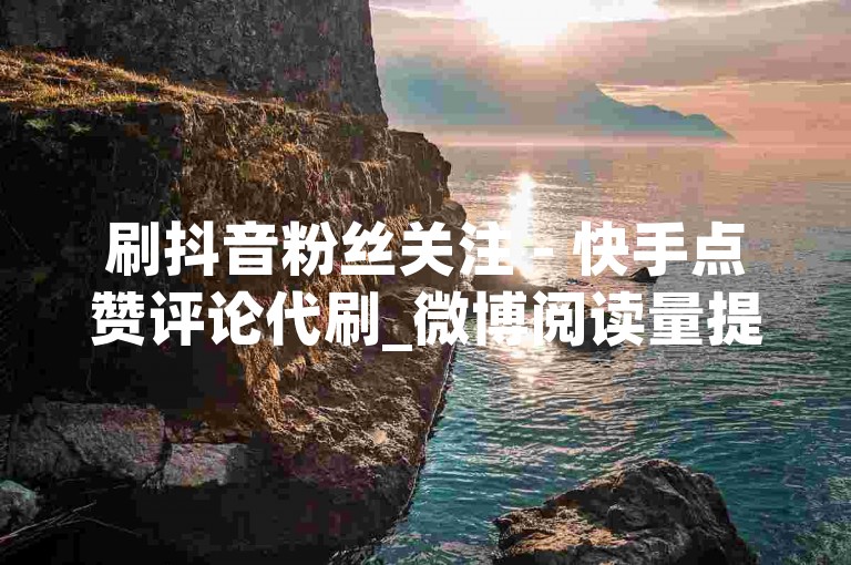 刷抖音粉丝关注 - 快手点赞评论代刷_微博阅读量提升平台