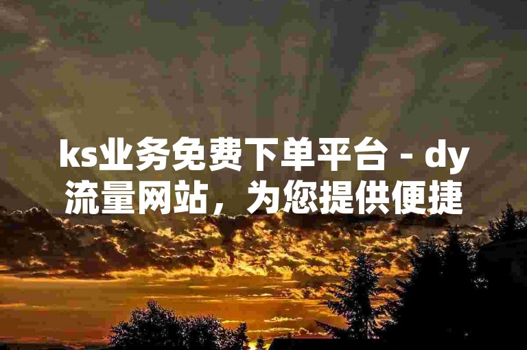 ks业务免费下单平台 - dy流量网站，为您提供便捷的服务体验。