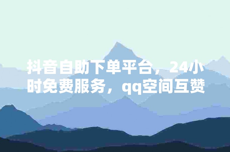 抖音自助下单平台，24小时免费服务，qq空间互赞链接，ks业务快速下单，激情再现！