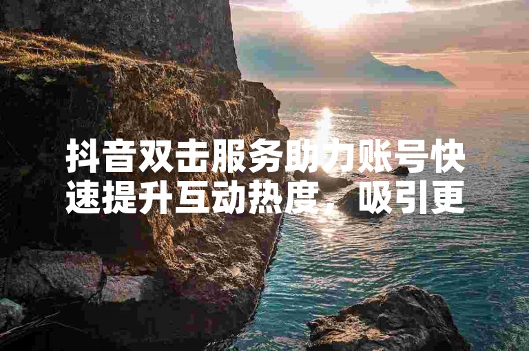 抖音双击服务助力账号快速提升互动热度，吸引更多关注与流量。