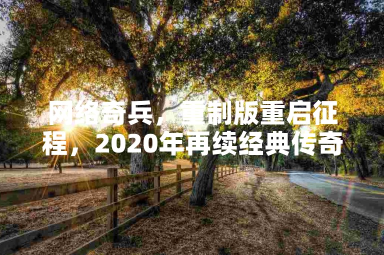 网络奇兵，重制版重启征程，2020年再续经典传奇。