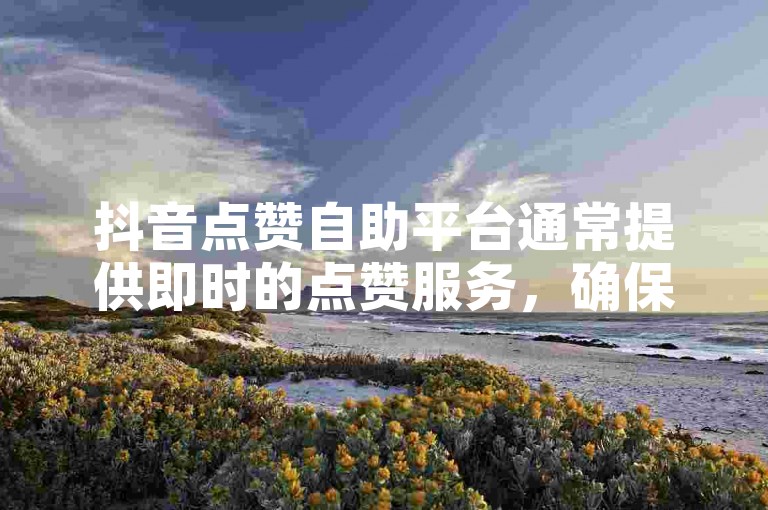 抖音点赞自助平台通常提供即时的点赞服务，确保用户的点赞数迅速增加。