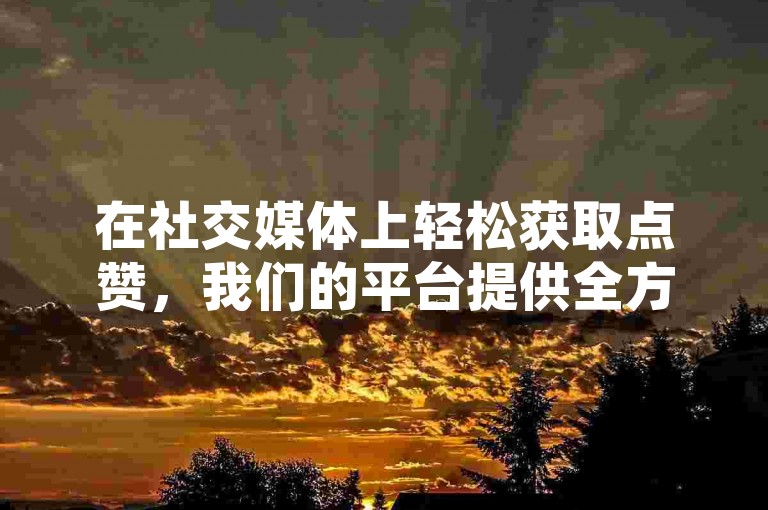 在社交媒体上轻松获取点赞，我们的平台提供全方位的服务，让您的QQ空间和微信朋友圈瞬间人气爆棚。