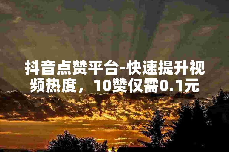 抖音点赞平台-快速提升视频热度，10赞仅需0.1元，50赞优惠套餐。
