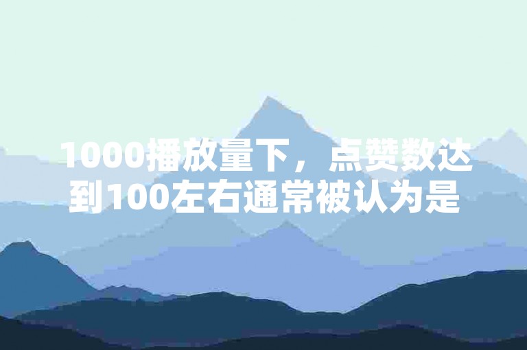 1000播放量下，点赞数达到100左右通常被认为是正常水平（视频播放量为1000时，多少点赞算正常呢？）。