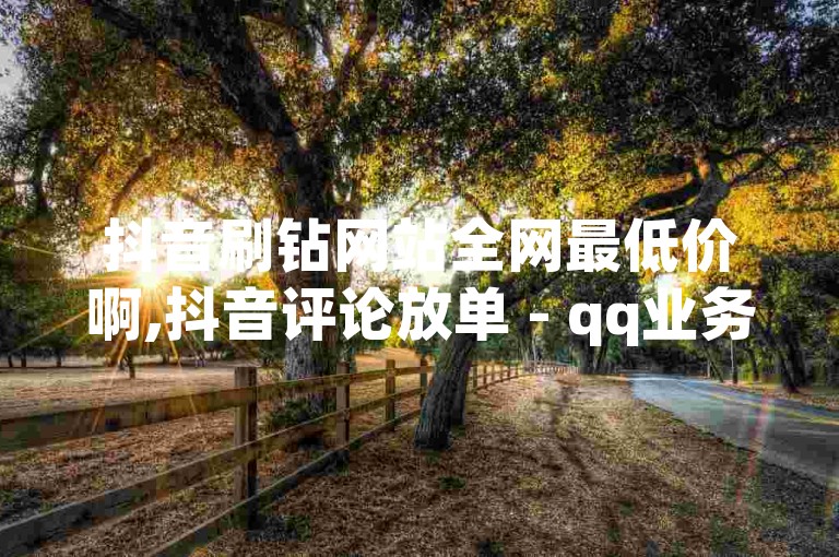 抖音刷钻网站全网最低价啊,抖音评论放单 - qq业务网站平台 - 快手卖赞软件。