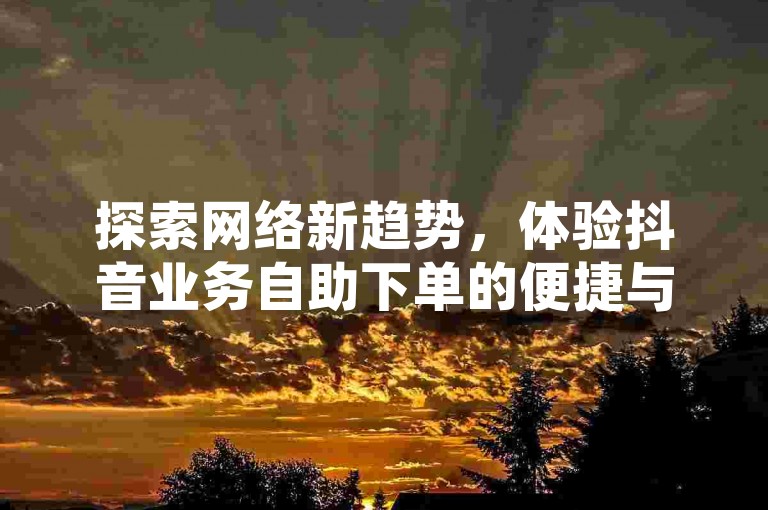 探索网络新趋势，体验抖音业务自助下单的便捷与高效。