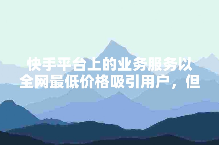 快手平台上的业务服务以全网最低价格吸引用户，但需谨慎核实其真实性。