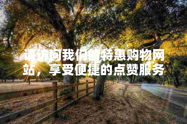 请访问我们的特惠购物网站，享受便捷的点赞服务。