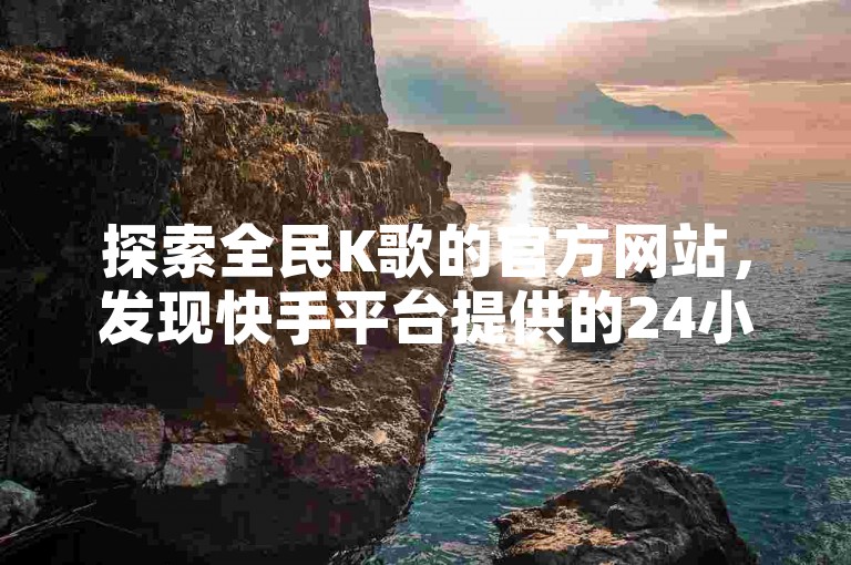 探索全民K歌的官方网站，发现快手平台提供的24小时自助免费下单服务，了解如何用6元充值获得60个苹果抖币，并体验快手KS业务带来的便利。