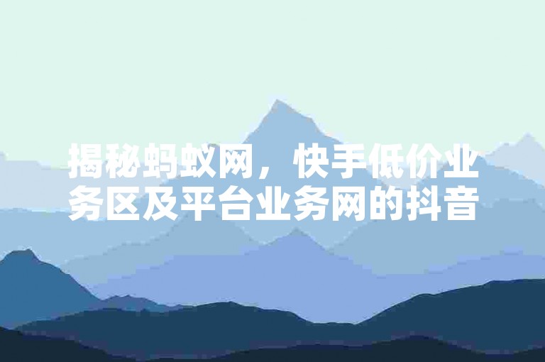 揭秘蚂蚁网，快手低价业务区及平台业务网的抖音点赞充值与快手双击刷网站！