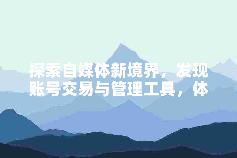 探索自媒体新境界，发现账号交易与管理工具，体验ks粉丝增长软件带来的便捷。