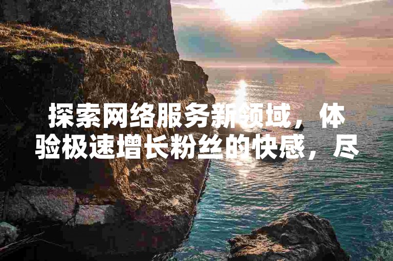 探索网络服务新领域，体验极速增长粉丝的快感，尽在快手1块钱10000粉丝平台，轻松在QQ空间展现你的魅力。