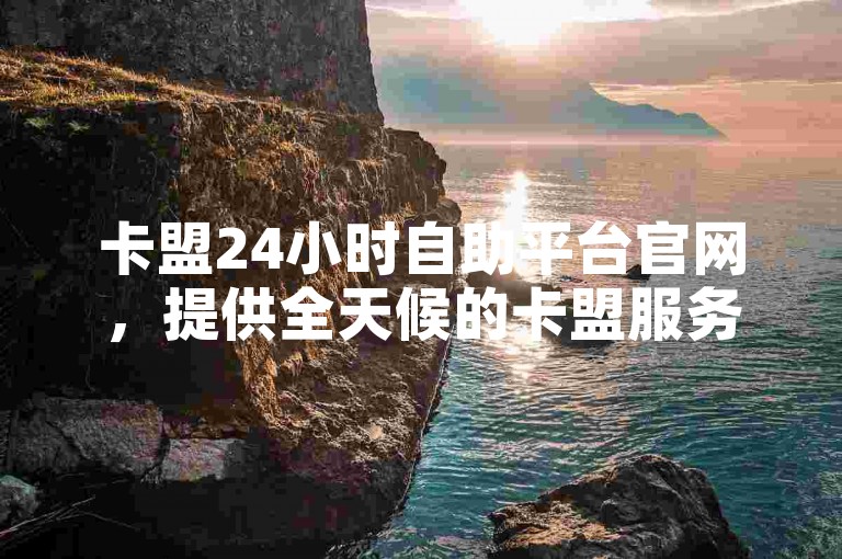 卡盟24小时自助平台官网，提供全天候的卡盟服务，满足您随时的需求。