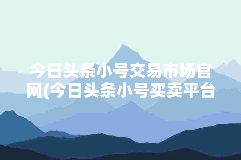 今日头条小号交易市场官网(今日头条小号买卖平台官方网站)
