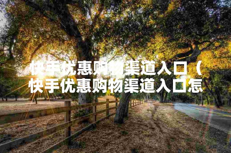 快手优惠购物渠道入口（快手优惠购物渠道入口怎么找）