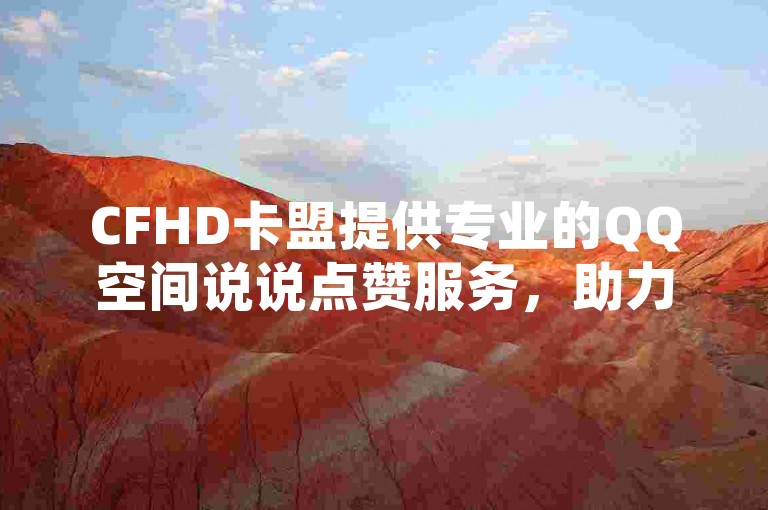 CFHD卡盟提供专业的QQ空间说说点赞服务，助力你的社交影响力。