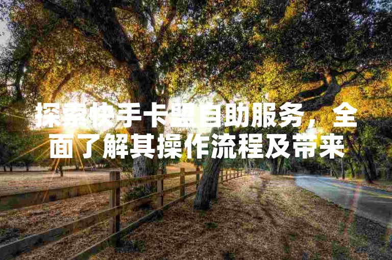 探索快手卡盟自助服务，全面了解其操作流程及带来的便捷优势！