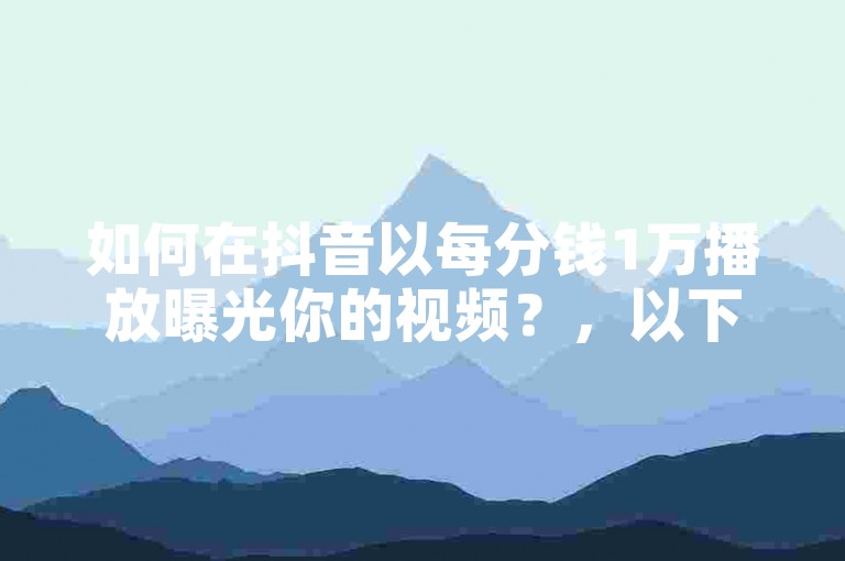 如何在抖音以每分钱1万播放曝光你的视频？，以下是我为你创作的句子，，怎样在抖音用最少的花费获取最大的播放量？