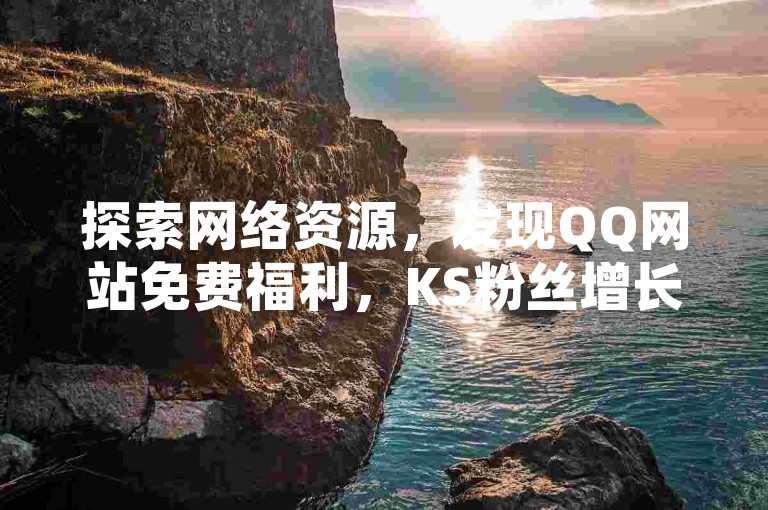 探索网络资源，发现QQ网站免费福利，KS粉丝增长卡盟提供超值服务 - 轻松获取一万播放量，享受KS平台经济实惠的下单体验。