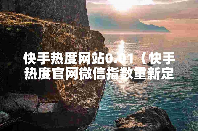 快手热度网站0.01（快手热度官网微信指数重新定义）是一个专注于提供最新、最全面的快手平台热度数据的网站。