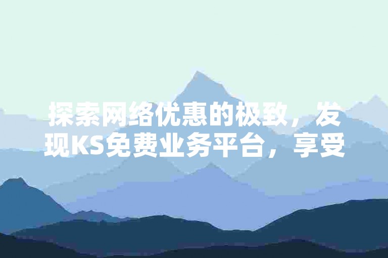探索网络优惠的极致，发现KS免费业务平台，享受全网最低价格的下单服务。