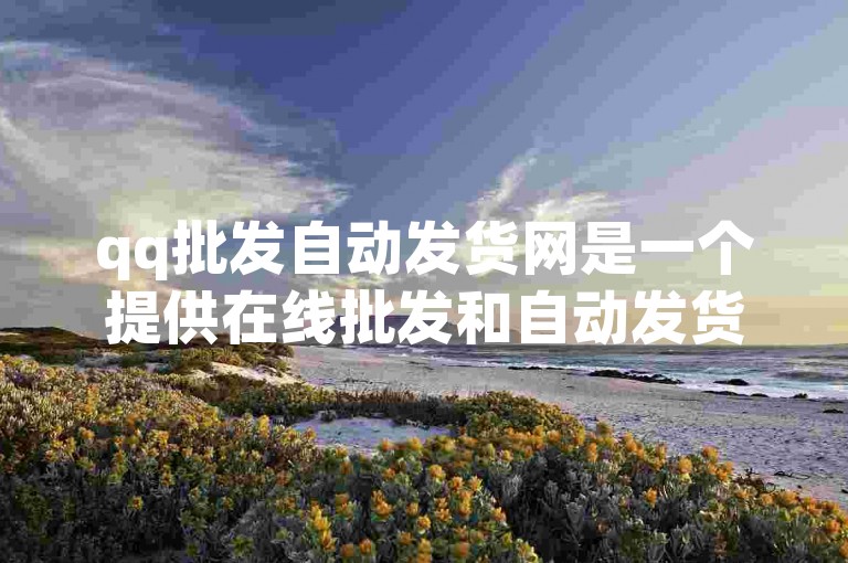 qq批发自动发货网是一个提供在线批发和自动发货服务的平台。
