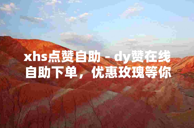 xhs点赞自助 - dy赞在线自助下单，优惠玫瑰等你来拿。