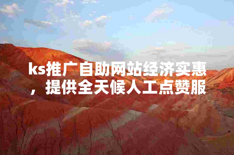 ks推广自助网站经济实惠，提供全天候人工点赞服务。