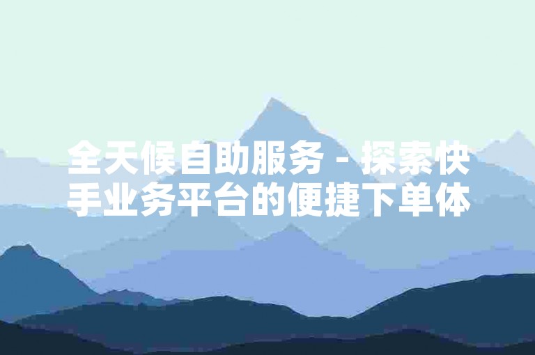 全天候自助服务 - 探索快手业务平台的便捷下单体验，24小时随时为您服务。