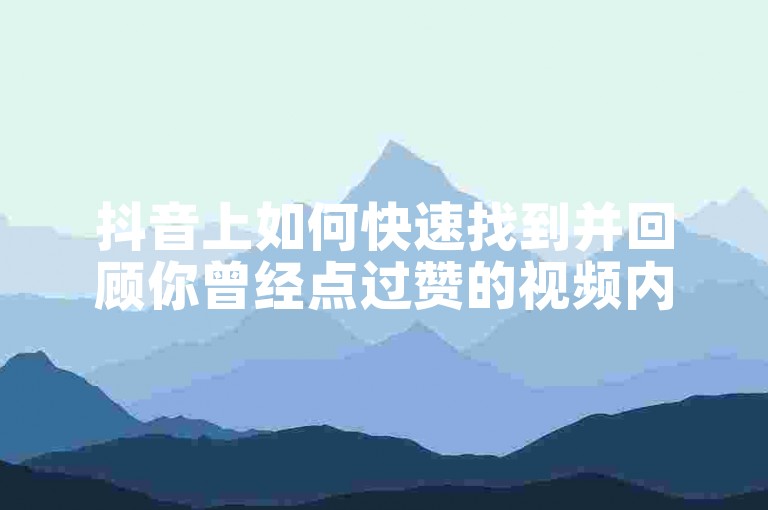 抖音上如何快速找到并回顾你曾经点过赞的视频内容呢？