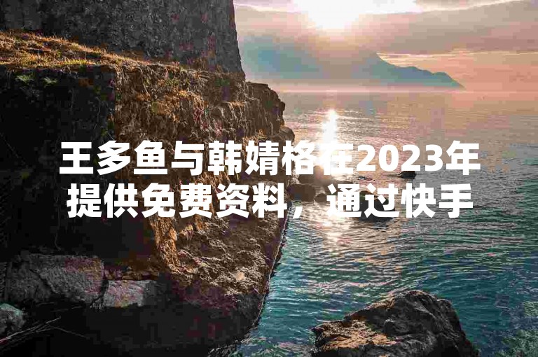 王多鱼与韩婧格在2023年提供免费资料，通过快手低价业务自助平台软件和粉丝平台助力用户增加QQ访客量，保证永不掉粉。