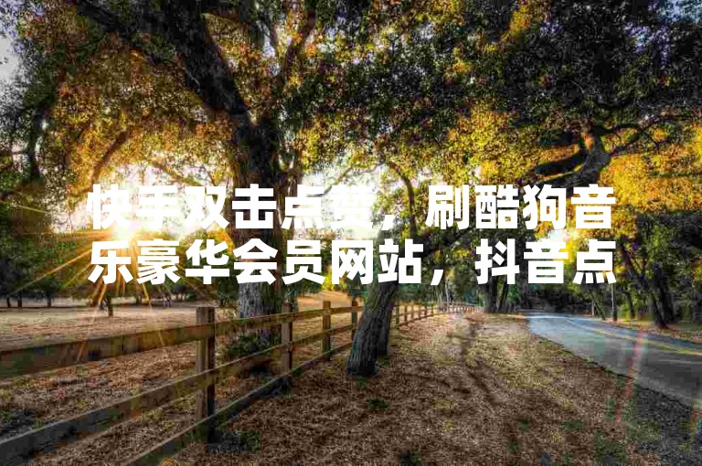 快手双击点赞，刷酷狗音乐豪华会员网站，抖音点赞网址最低秒到账。