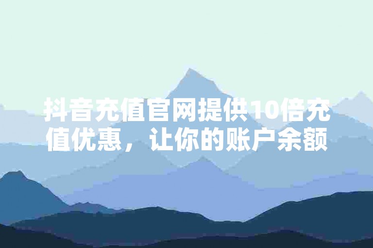抖音充值官网提供10倍充值优惠，让你的账户余额瞬间翻倍。