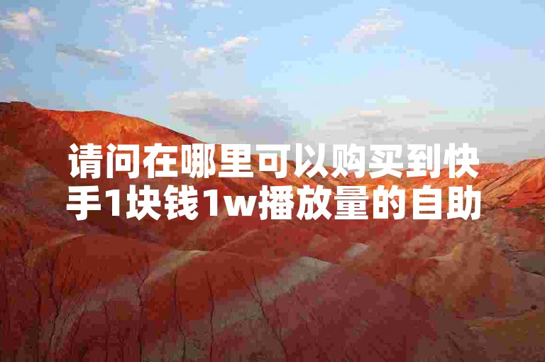请问在哪里可以购买到快手1块钱1w播放量的自助平台服务？