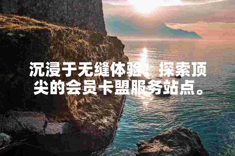 沉浸于无缝体验！探索顶尖的会员卡盟服务站点。