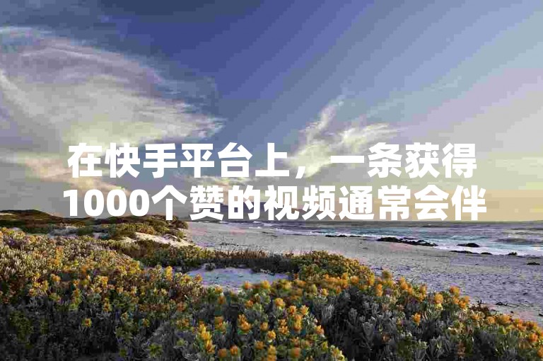 在快手平台上，一条获得1000个赞的视频通常会伴随着播放量的显著上升。