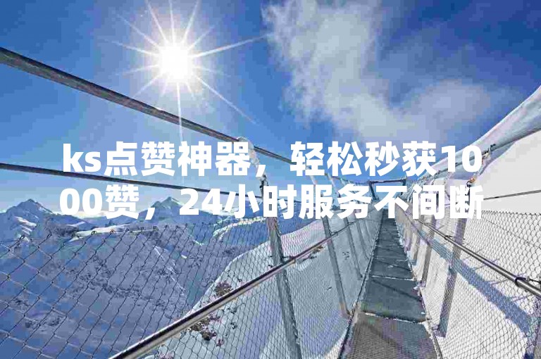 ks点赞神器，轻松秒获1000赞，24小时服务不间断。