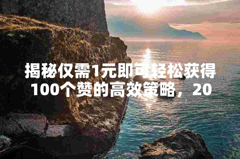 揭秘仅需1元即可轻松获得100个赞的高效策略，2025年必备技巧！