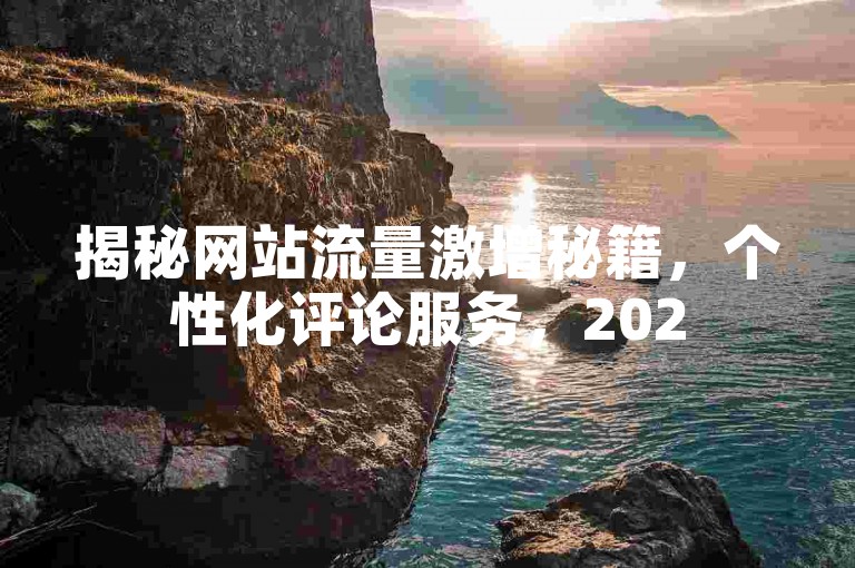 揭秘网站流量激增秘籍，个性化评论服务，2025年必备技能！