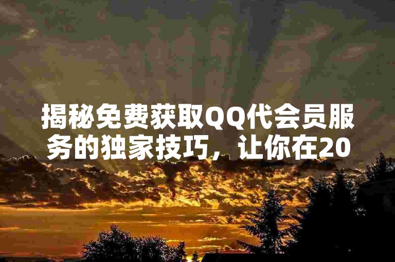 揭秘免费获取QQ代会员服务的独家技巧，让你在2025年轻松享受会员特权！