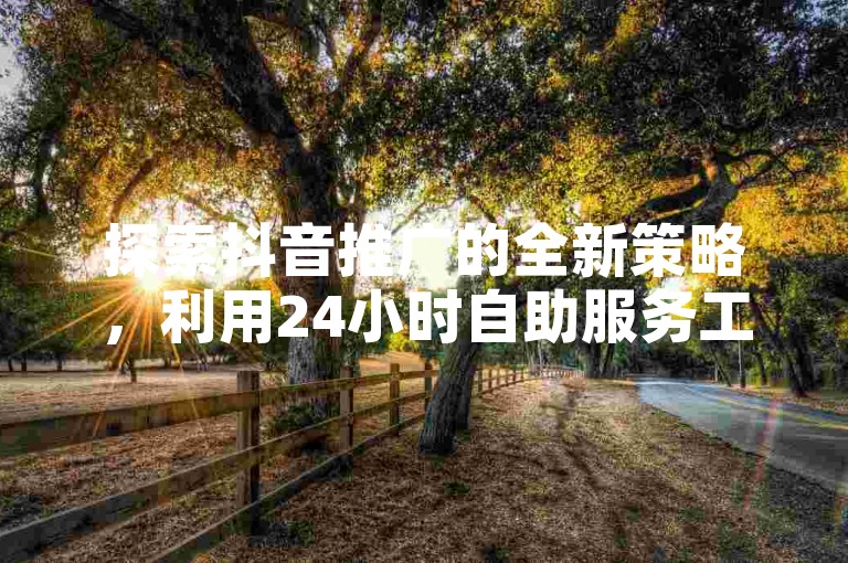探索抖音推广的全新策略，利用24小时自助服务工具和免费快手点赞服务，轻松提升你的社交媒体影响力。