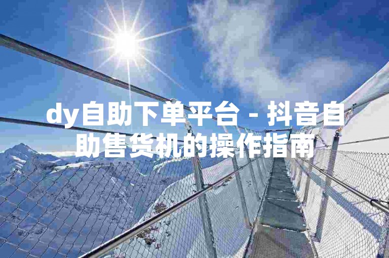 dy自助下单平台 - 抖音自助售货机的操作指南