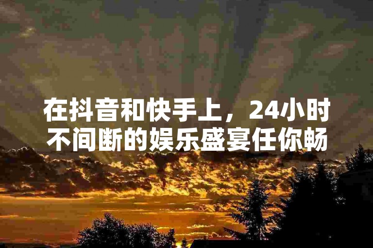 在抖音和快手上，24小时不间断的娱乐盛宴任你畅享，自由自在地沉浸在短视频的乐趣中。