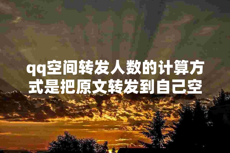 qq空间转发人数的计算方式是把原文转发到自己空间且被好友看到的次数总和。